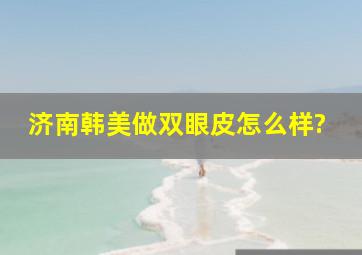 济南韩美做双眼皮怎么样?