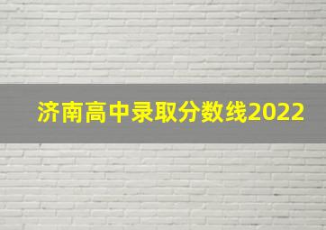 济南高中录取分数线2022