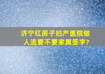 济宁红房子妇产医院做人流要不要家属签字?