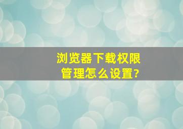 浏览器下载权限管理怎么设置?