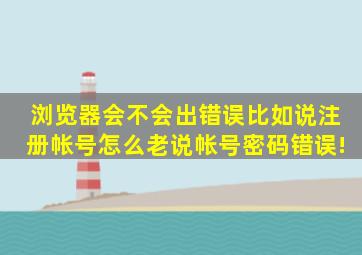 浏览器会不会出错误比如说注册帐号怎么老说帐号密码错误!