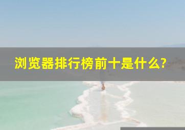 浏览器排行榜前十是什么?