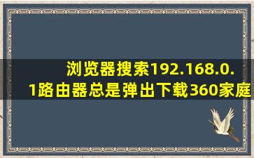 浏览器搜索192.168.0.1路由器总是弹出下载360家庭防火墙?