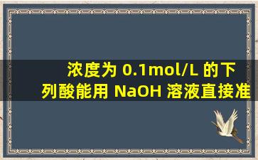 浓度为 0.1mol/L 的下列酸,能用 NaOH 溶液直接准确滴定的是() 。A....