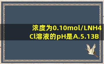 浓度为0.10mol/LNH4Cl溶液的pH是。A.5.13B.4.13C