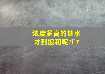 浓度多高的糖水才到饱和呢?​?