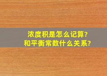 浓度积是怎么记算?和平衡常数什么关系?