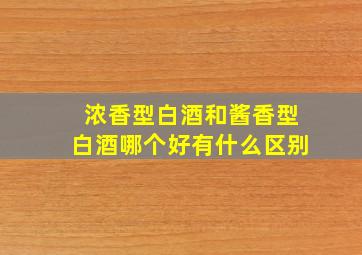 浓香型白酒和酱香型白酒哪个好有什么区别