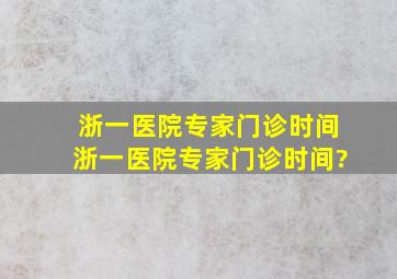 浙一医院专家门诊时间,浙一医院专家门诊时间?