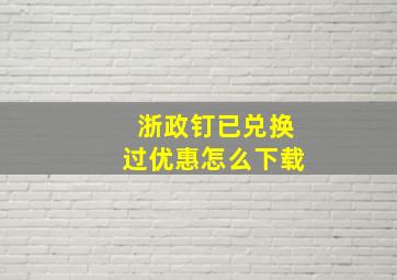 浙政钉已兑换过优惠怎么下载