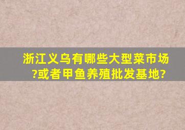 浙江义乌有哪些大型菜市场?或者甲鱼养殖批发基地?