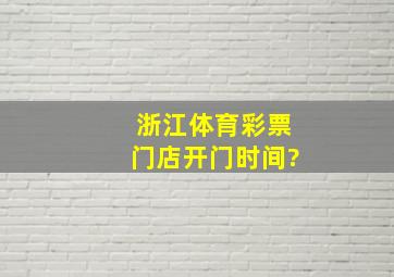 浙江体育彩票门店开门时间?