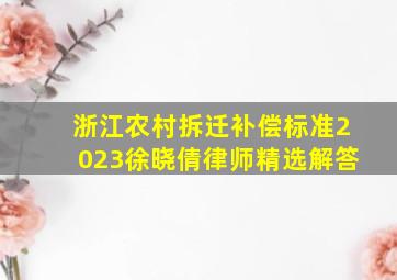 浙江农村拆迁补偿标准2023徐晓倩律师精选解答