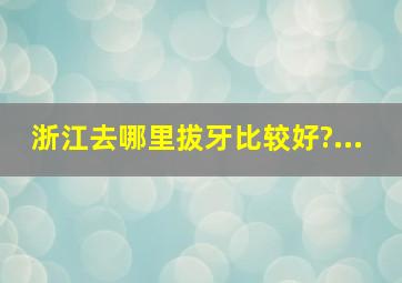 浙江去哪里拔牙比较好?...