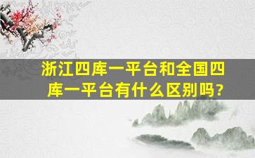 浙江四库一平台和全国四库一平台有什么区别吗?