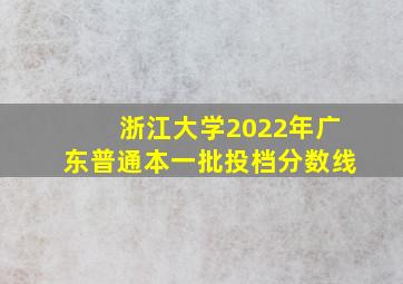 浙江大学2022年广东普通本一批投档分数线