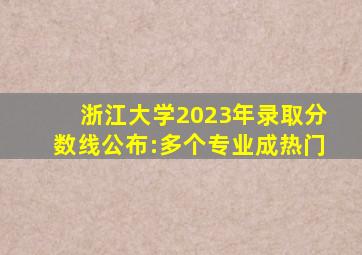 浙江大学2023年录取分数线公布:多个专业成热门