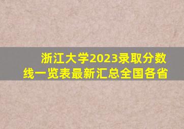 浙江大学2023录取分数线一览表最新汇总(全国各省)