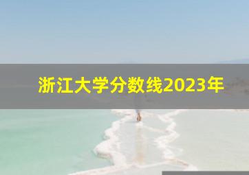 浙江大学分数线2023年