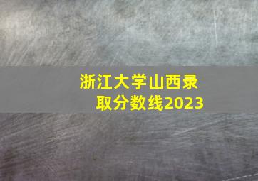 浙江大学山西录取分数线2023