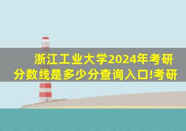 浙江工业大学2024年考研分数线是多少分查询入口!考研