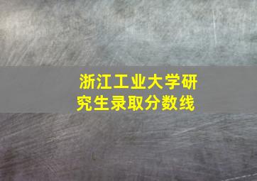 浙江工业大学研究生录取分数线 