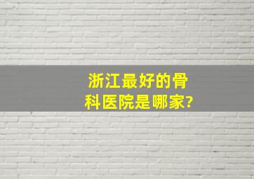 浙江最好的骨科医院是哪家?