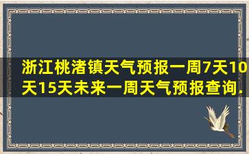 浙江桃渚镇天气预报一周,7天,10天,15天,未来一周天气预报查询...