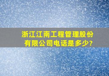 浙江江南工程管理股份有限公司电话是多少?