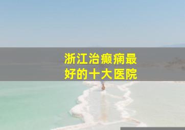 浙江治癫痫最好的十大医院