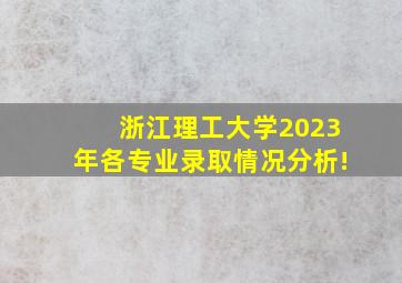 浙江理工大学2023年各专业录取情况分析!