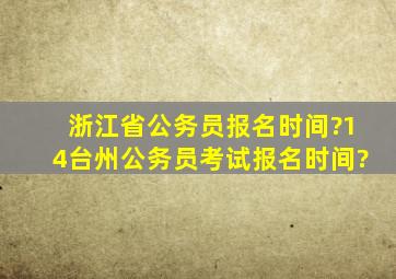 浙江省公务员报名时间?14台州公务员考试报名时间?