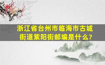 浙江省台州市临海市古城街道紫阳街邮编是什么?