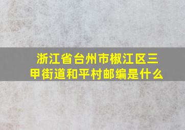 浙江省台州市椒江区三甲街道和平村邮编是什么(