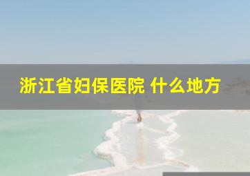 浙江省妇保医院 什么地方