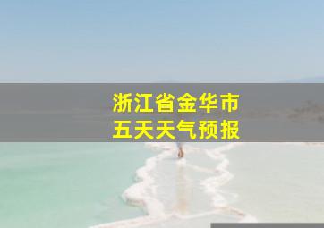 浙江省金华市五天天气预报