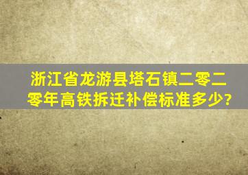 浙江省龙游县塔石镇二零二零年高铁拆迁补偿标准多少?