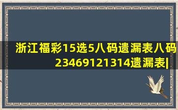 浙江福彩15选5八码遗漏表,八码2,3,4,6,9,12,13,14遗漏表|浙江风采...