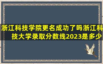 浙江科技学院更名成功了吗浙江科技大学录取分数线2023是多少