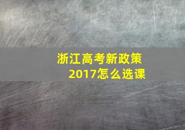 浙江高考新政策2017怎么选课
