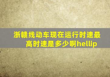 浙赣线动车现在运行时速(最高时速是多少啊…