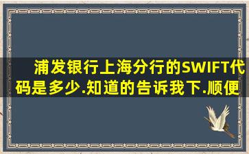 浦发银行上海分行的SWIFT代码是多少.知道的告诉我下.顺便说下怎么...