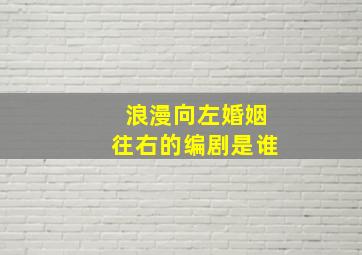 浪漫向左婚姻往右的编剧是谁