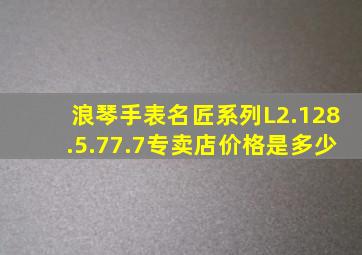 浪琴手表名匠系列L2.128.5.77.7专卖店价格是多少