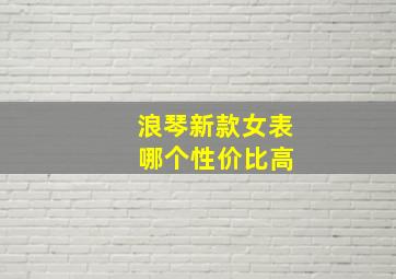 浪琴新款女表 哪个性价比高