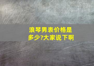 浪琴男表价格是多少?大家说下啊