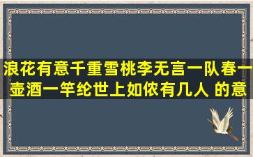 浪花有意千重雪,桃李无言一队春。一壶酒,一竿纶,世上如侬有几人 的意思