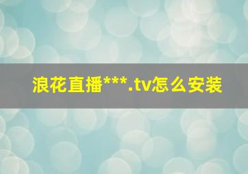 浪花直播***.tv怎么安装