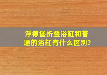 浮德堡折叠浴缸和普通的浴缸有什么区别?