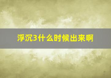 浮沉3什么时候出来啊